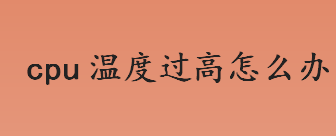 cpu温度过高怎么办？cpu温度过高是什么原因？cpu温度过高的解决办法