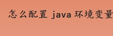 java配置环境变量的具体方法介绍 怎么配置java环境变量