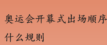 奥运会开幕式入场顺序 奥运会开幕式出场顺序什么规则