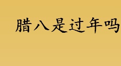 腊八是过年吗？过了腊八就是年是什么意思？腊八有什么说法？