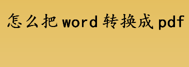 怎么把word转换成pdf word转换成pdf的工具有哪些