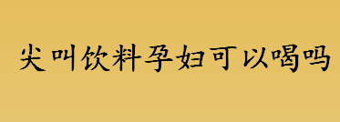 什么是尖叫饮料？尖叫饮料孕妇可以喝吗？尖叫饮料小孩子可以喝吗？