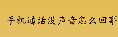 手机通话没声音怎么回事？手机通话没声音是什么原因造成的？