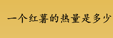 一个红薯的热量是多少 一个红薯有多少克蛋白质