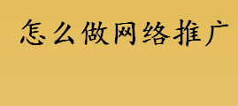 怎么做网络推广 做网络推广的方法有哪些