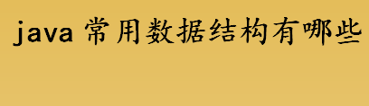 java常用数据结构有哪些 java数据结构有什么区别 