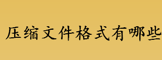 压缩文件格式有哪些 压缩文件格式扩展名是什么