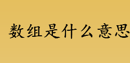 数组定义是什么 数组是什么意思 数组是指什么