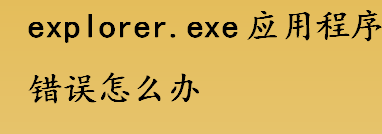 explorer.exe应用程序错误怎么办 explorer.exe应用程序错误的解决办法