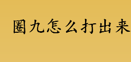 圈九的输入方法有哪些？圈九怎么打出来？带圈序号怎么打