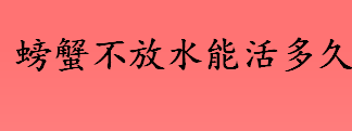 螃蟹不放水能活多久时间？螃蟹的保存方法介绍