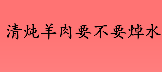 清炖羊肉要不要焯水 清炖羊肉膻味怎么去除