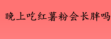 晚上吃红薯粉会长胖吗 红薯粉的热量是多少