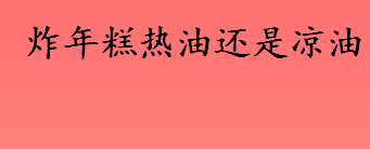 炸年糕热油还是凉油？炸年糕用热油下锅吗？