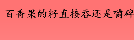 百香果的籽直接吞还是嚼碎？百香果的籽可以吃吗
