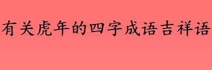 有关虎年的四字成语吉祥语盘点 虎年的来历详细介绍