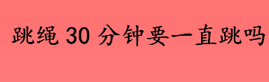 跳绳30分钟要一直跳吗？跳绳30分钟可以消耗脂肪吗？