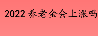 2022养老金会上涨吗？35年工龄养老金上涨比例高吗？