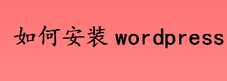 如何安装wordpress wordpress安装步骤介绍