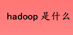 hadoop是什么 Hadoop主要优点有哪些