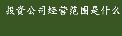 投资公司经营范围是什么？投资公司是做什么的？投资公司简介