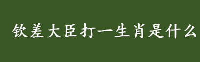 钦差大臣打一生肖是什么 揭秘钦差大臣打一生肖的谜底