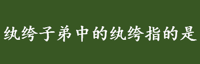 什么是纨绔子弟？成语纨绔子弟中的纨绔指的是什么？纨绔出自何处？