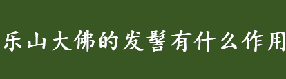 乐山大佛的发髻有什么作用 乐山大佛有哪些特点