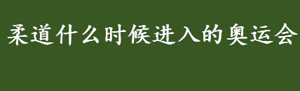 柔道什么时候进入的奥运会 柔道是哪一年进入的奥运会