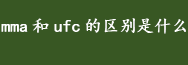 mma是什么意思？什么是ufc？mma和ufc的区别是啥？