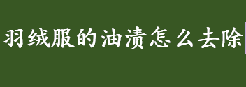 羽绒服的油渍怎么去除 羽绒服的油渍清洁小妙招介绍