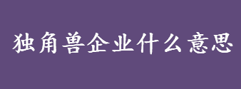 独角兽企业什么意思 独角兽企业有什么特点