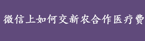 微信上如何交新农合作医疗费 微信缴纳农村合作医疗的方法