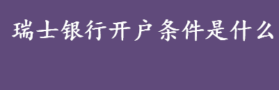 瑞士银行开户条件是什么 香港瑞士银行开户条件详情介绍