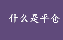 什么是平仓？平仓的分类有哪些？对冲平仓与强制平仓的区别？