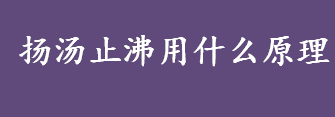 扬汤止沸用什么原理避免安全事故 扬汤止沸的意思是什么