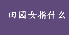 田园女指什么 有娶妻不娶“田园女”的说法对吗