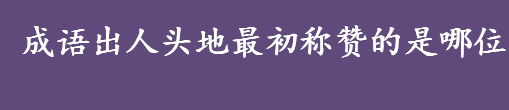 成语出人头地最初称赞的是哪位 成语出人头地称赞的是哪位诗人