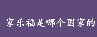 家乐福是哪个国家的品牌 家乐福是哪一年创立的