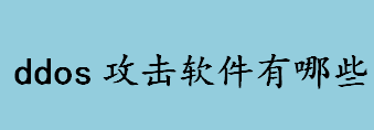 ddos攻击软件有哪些 常用的ddos攻击软件介绍