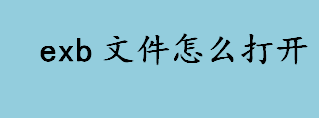 exb文件怎么打开 exb文件打开后如何再次编辑修改 