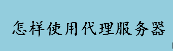 代理服务器是什么？怎样使用代理服务器？如何使用代理服务器上网？