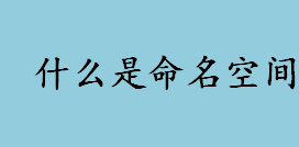 什么是命名空间？命名空间表示什么意思？标识符是什么？