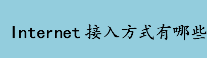 Internet接入方式有哪些 Internet接入是怎么实现的