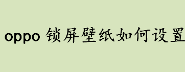 oppo锁屏壁纸如何设置 oppo锁屏壁纸设置流程一览