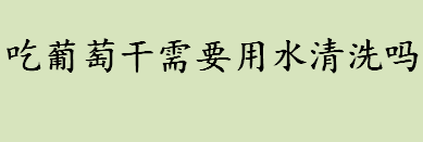 吃葡萄干需要用水清洗吗？葡萄干可以开袋即食吗？