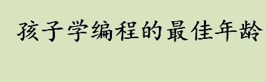 孩子学编程的最佳年龄是几岁？学习少儿编程语言的最佳年龄段？