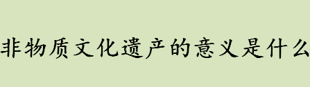 非物质文化遗产的意义是什么 非遗的意义是什么