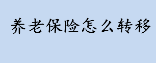 养老保险怎么转移？养老保险转移要什么手续？养老保险转移流程介绍