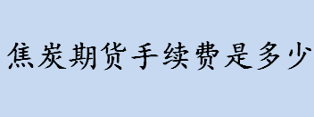 焦炭期货手续费是多少？焦炭期货手续费是成交金额的几分之几？